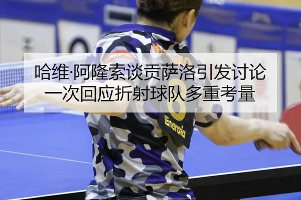 哈维·阿隆索谈贡萨洛引发讨论 一次回应折射球队多重考量